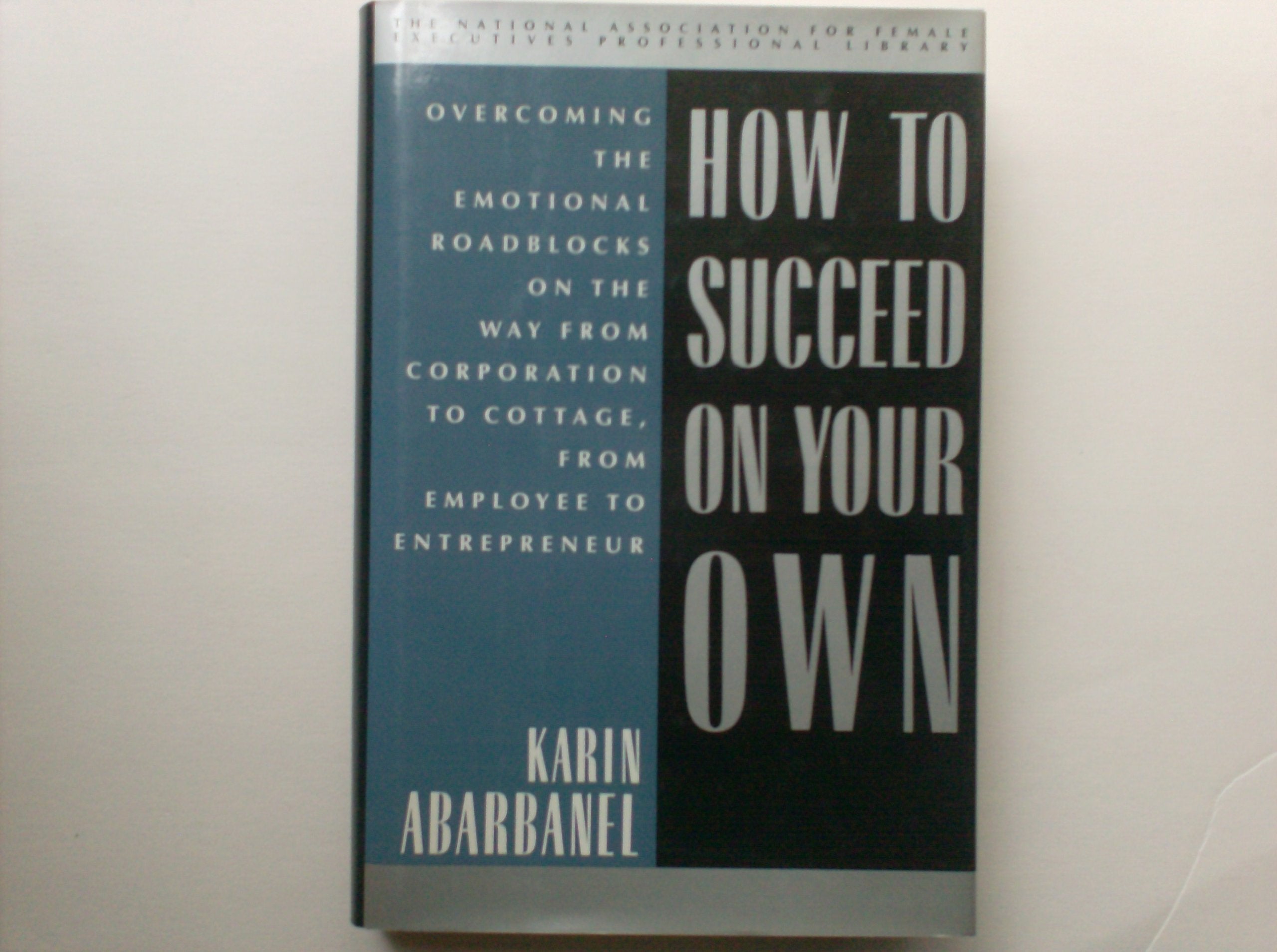 How to Succeed on Your Own: Overcoming the Emotional Roadblocks on the Way from Corporation to Cottage, from Employee to Entrepr,Used