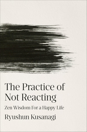 The Practice Of Not Reacting: Zen Wisdom For A Happy Life