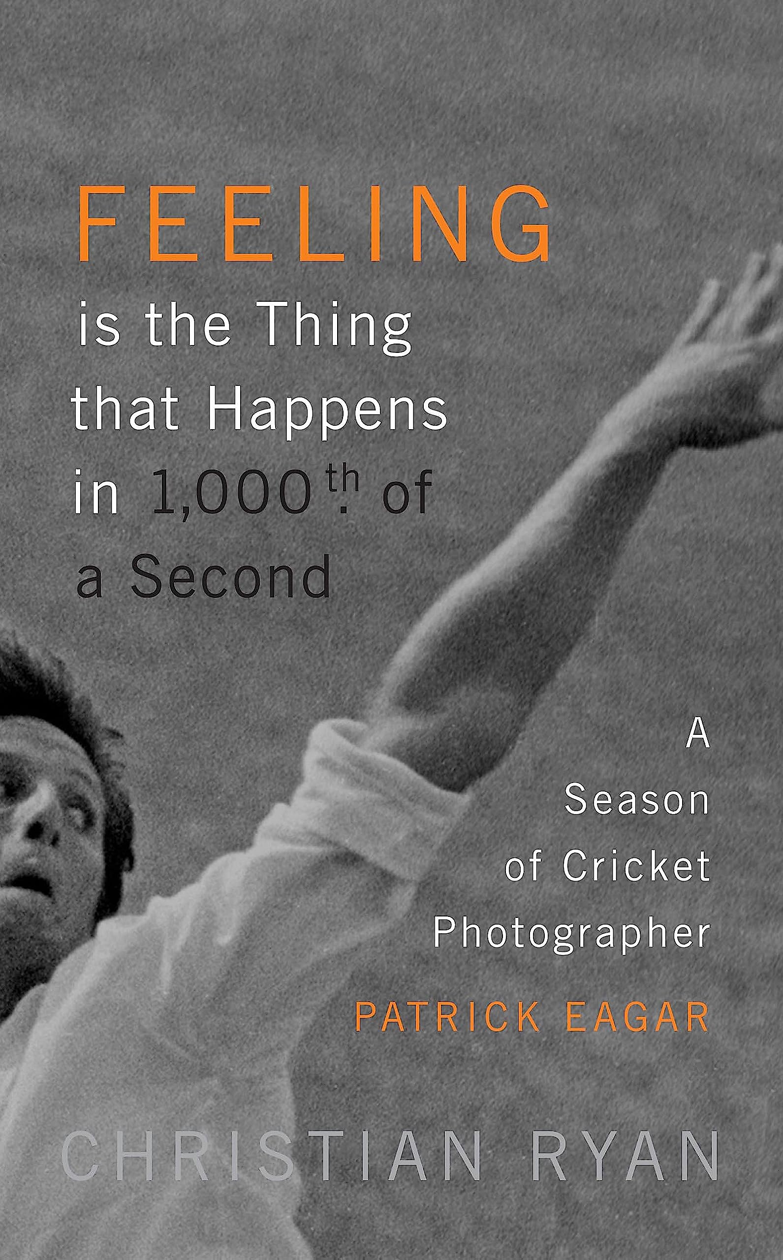 Feeling is the Thing that Happens in 1000th of a Second: A Season of Cricket Photographer Patrick Eagar: LONGLISTED FOR THE WILL,Used