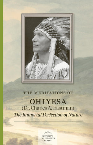 The Meditations Of Ohiyesa (Dr. Charles A. Eastman): The Immortal Perfection Of Nature (NatureS Inspiration)