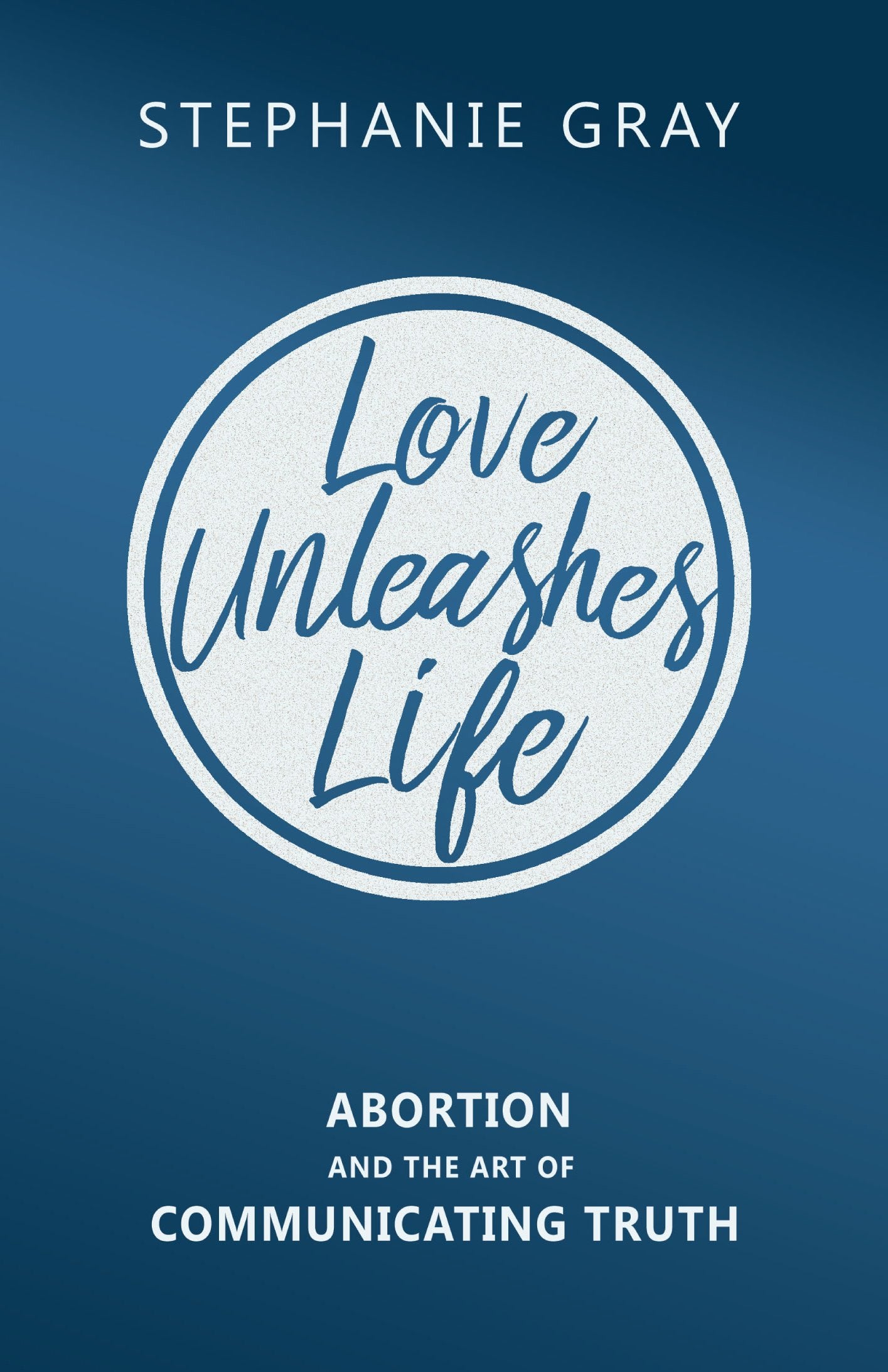 Love Unleashes Life: Abortion And The Art Of Communicating Truth