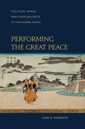 Performing The Great Peace: Political Space And Open Secrets In Tokugawa Japan-new