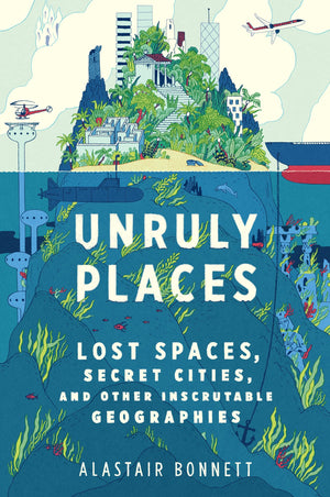 Unruly Places: Lost Spaces, Secret Cities, And Other Inscrutable Geographies