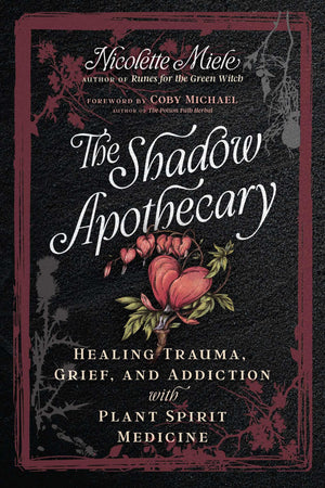 The Shadow Apothecary: Healing Trauma, Grief, And Addiction With Plant Spirit Medicine