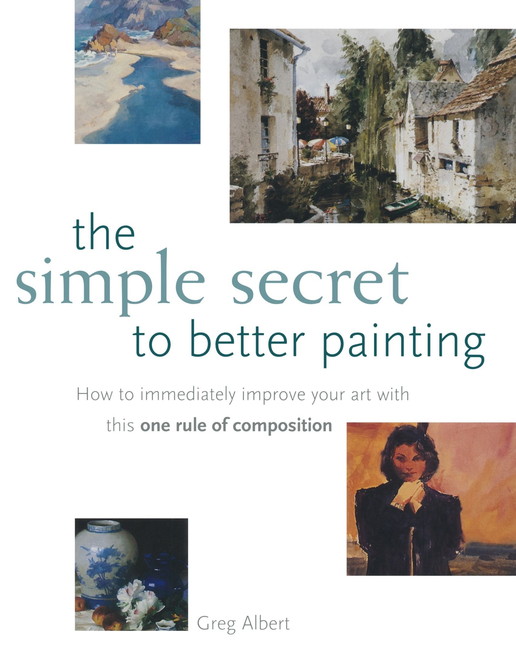 The Simple Secret to Better Painting: How to Immediately Improve Your Work with the One Rule of Composition,New