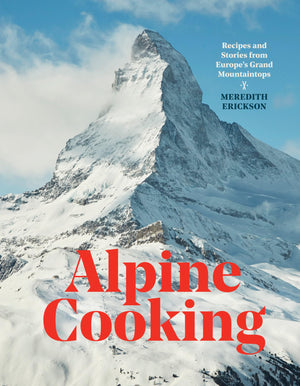 Alpine Cooking: Recipes And Stories From Europe'S Grand Mountaintops [A Cookbook]