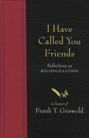 I Have Called You Friends: Reflections on Reconciliation in Honor of Frank T. Griswold,New