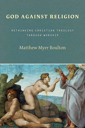 God Against Religion: Rethinking Christian Theology Through Worship (The Calvin Institute Of Christian Worship Liturgical Studie