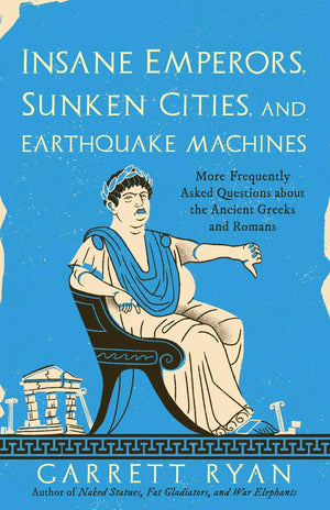 Insane Emperors, Sunken Cities, And Earthquake Machines: More Frequently Asked Questions About The Ancient Greeks And Romans