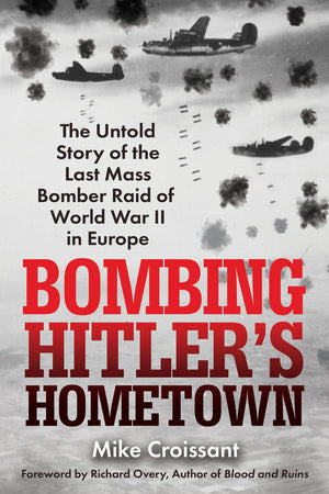Bombing HitlerS Hometown: The Untold Story Of The Last Mass Bomber Raid Of World War Ii In Europe