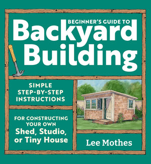 BeginnerS Guide To Backyard Building: Simple StepByStep Instructions For Constructing Your Own Shed, Studio, Or Tiny House