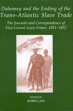 Dahomey and the Ending of the Transatlantic Slave Trade: The Journals and Correspondence of ViceConsul Louis Fraser, 18511852 ,New