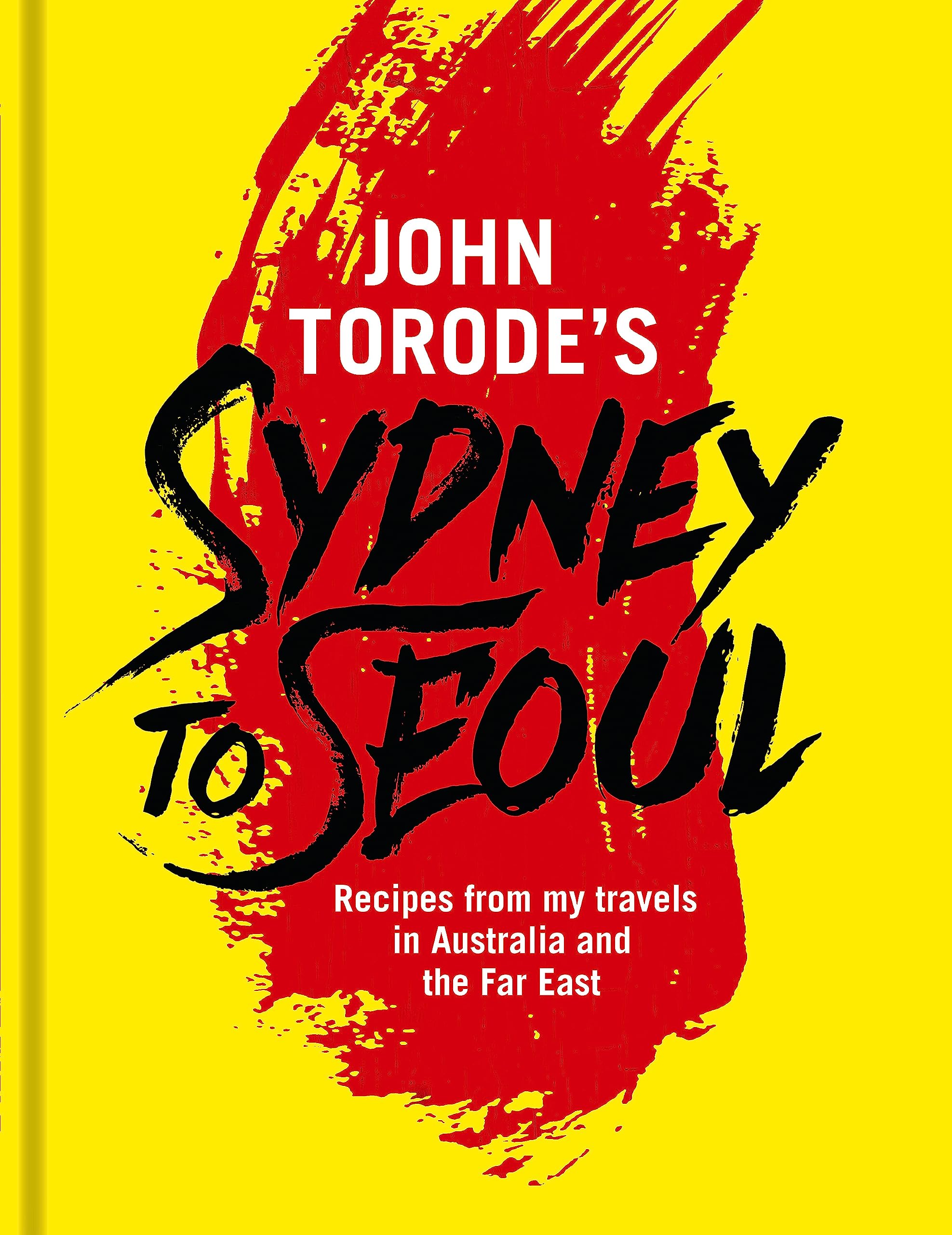 John Torode'S Sydney To Seoul: Recipes From My Travels In Australia And The Far East