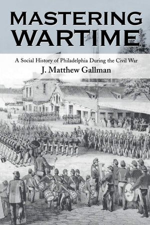 Mastering Wartime: A Social History Of Philadelphia During The Civil War (Pennsylvania Paperbacks),New