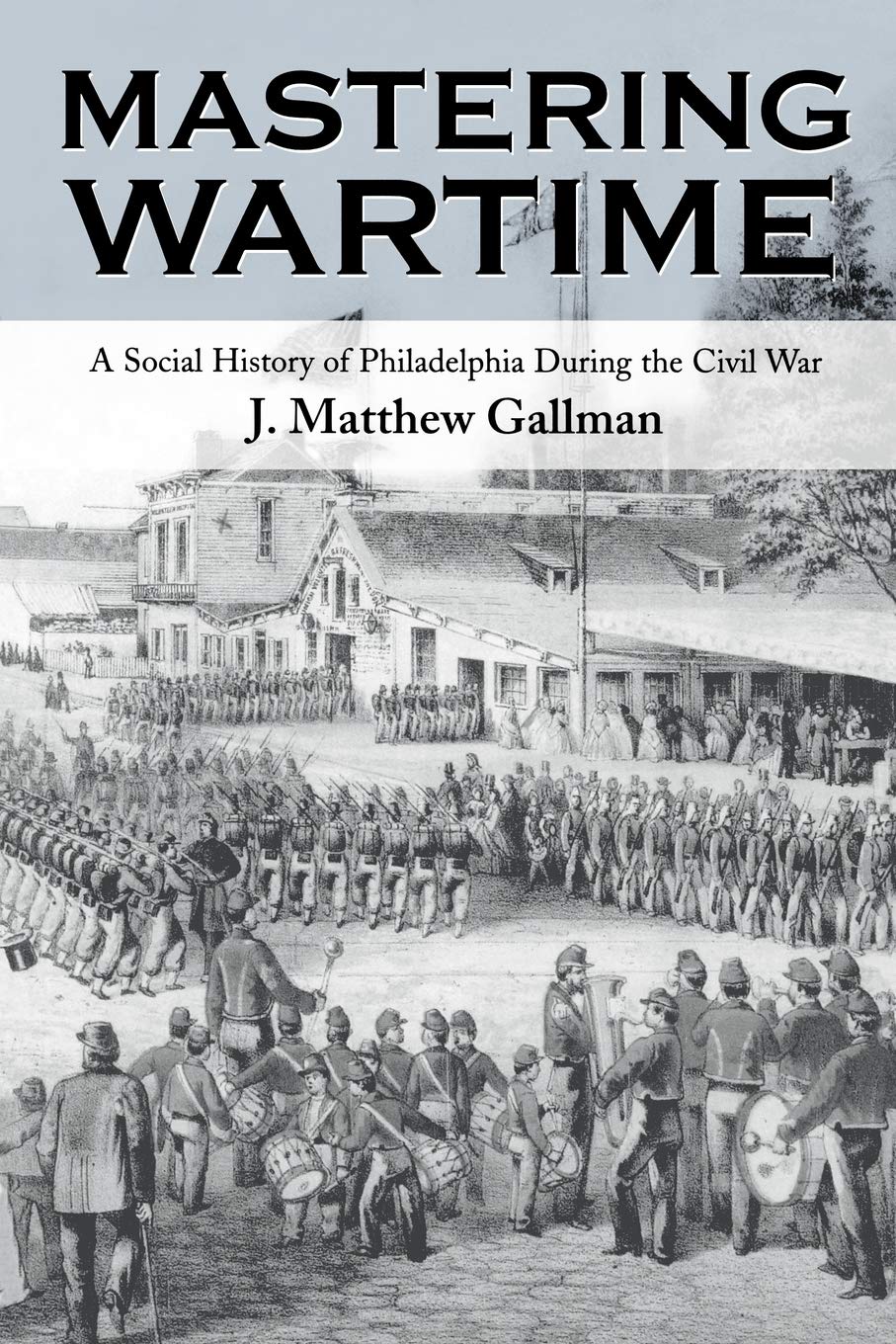 Mastering Wartime: A Social History Of Philadelphia During The Civil War (Pennsylvania Paperbacks),New