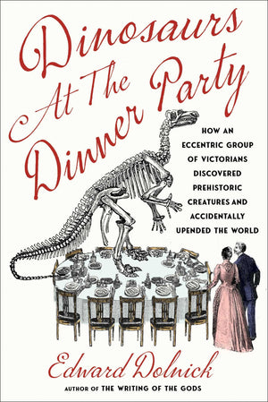 Dinosaurs At The Dinner Party: How An Eccentric Group Of Victorians Discovered Prehistoric Creatures And Accidentally Upended Th