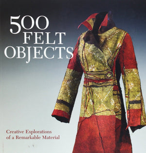 500 Felt Objects: Creative Explorations of a Remarkable Material (500 Series),New