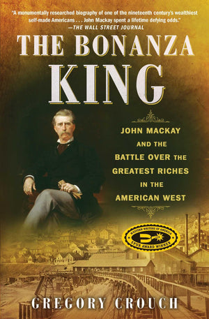 The Bonanza King: John Mackay And The Battle Over The Greatest Riches In The American West