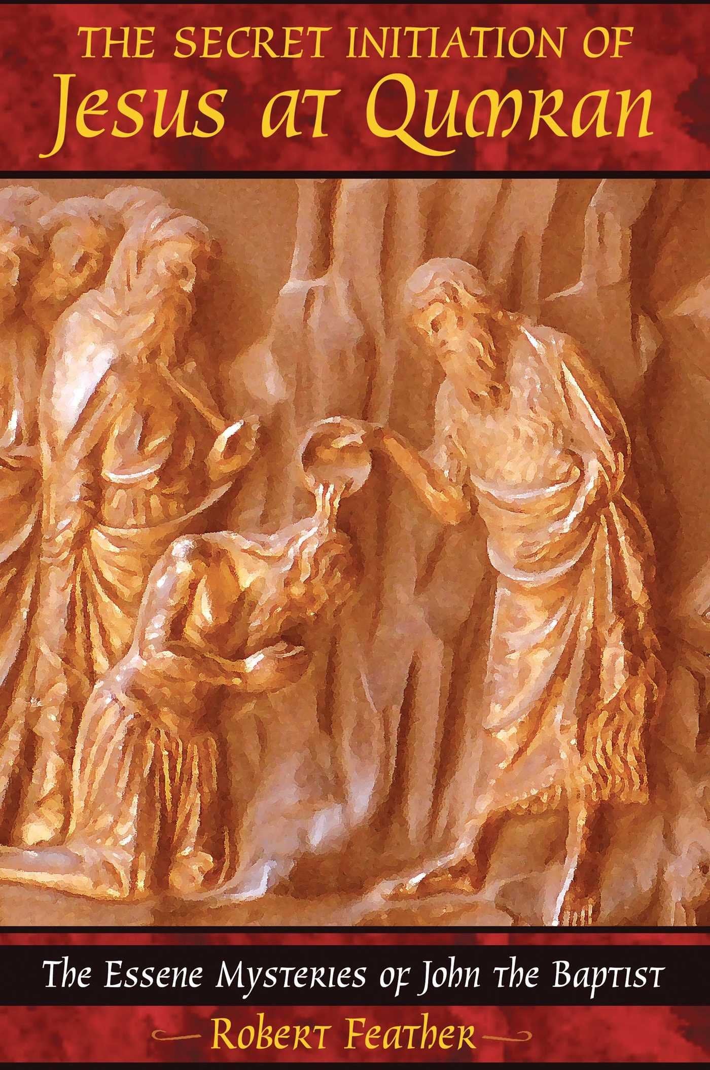 The Secret Initiation of Jesus at Qumran: The Essene Mysteries of John the Baptist,New