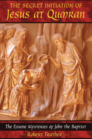 The Secret Initiation of Jesus at Qumran: The Essene Mysteries of John the Baptist,New