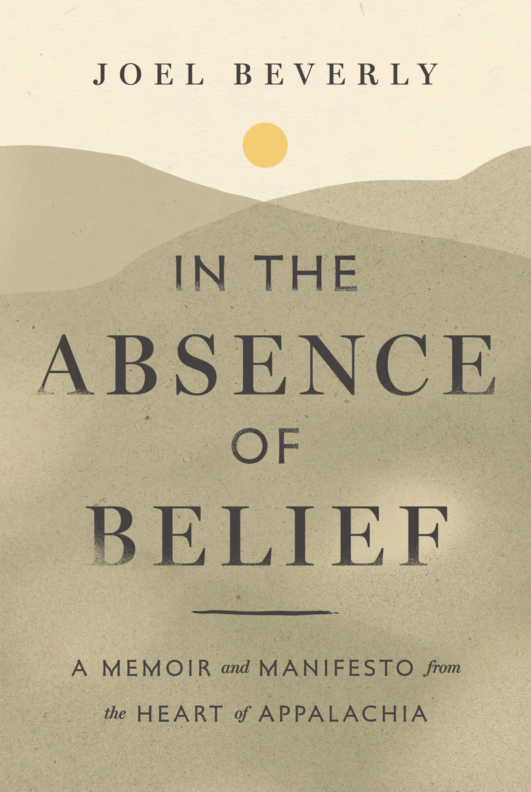 In The Absence Of Belief: A Memoir And Manifesto From The Heart Of Appalachia