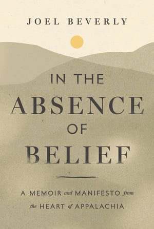 In The Absence Of Belief: A Memoir And Manifesto From The Heart Of Appalachia