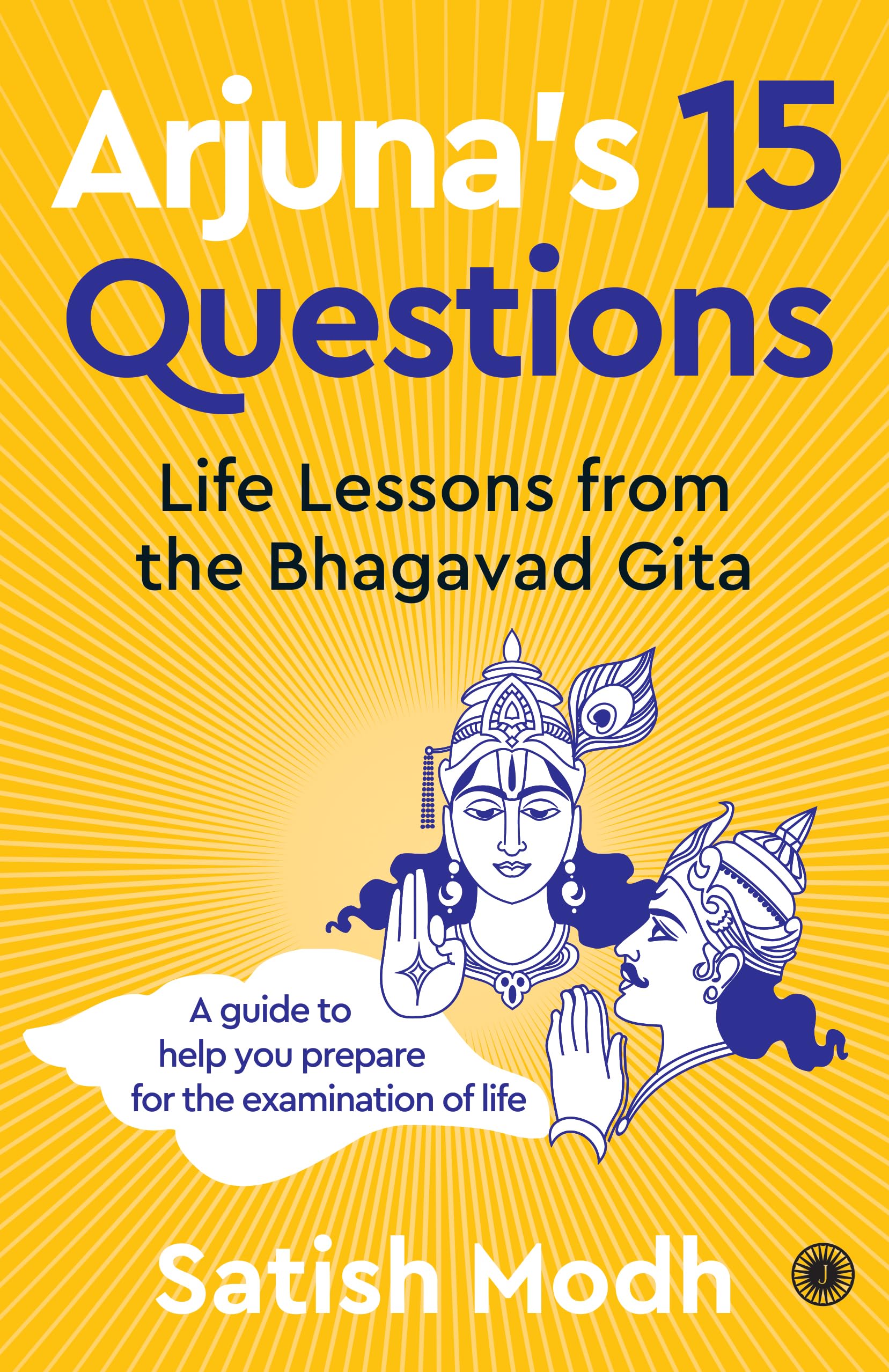 ArjunaS 15 Questions: Life Lessons From The Bhagwad Gita / A Guide To Help Your Prepare For The Examination Of Life