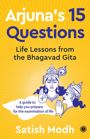 ArjunaS 15 Questions: Life Lessons From The Bhagwad Gita / A Guide To Help Your Prepare For The Examination Of Life