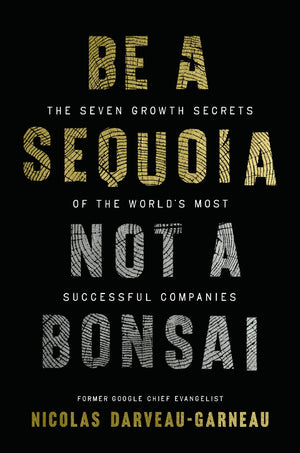 Be A Sequoia, Not A Bonsai: The Seven Growth Secrets Of The WorldS Most Successful Companies