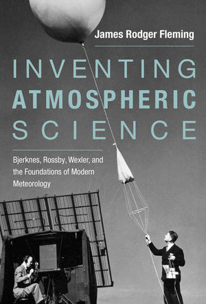 Inventing Atmospheric Science: Bjerknes, Rossby, Wexler, And The Foundations Of Modern Meteorology,New