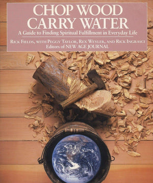 Chop Wood, Carry Water: A Guide To Finding Spiritual Fulfillment In Everyday Life