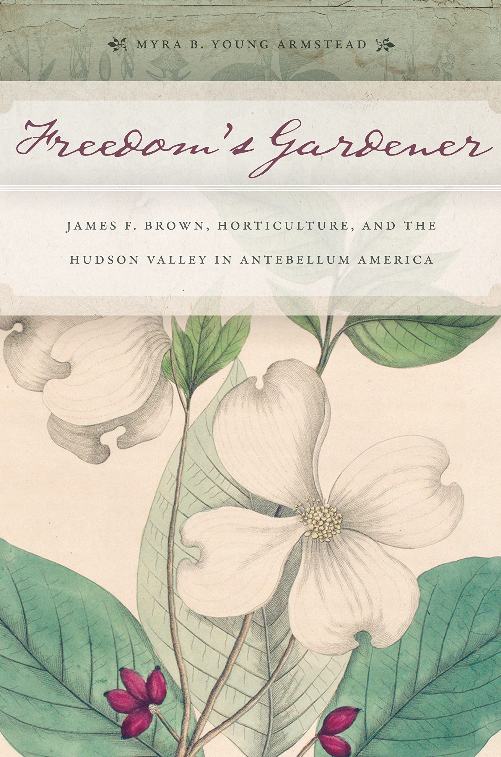 Freedoms Gardener: James F. Brown, Horticulture, And The Hudson Valley In Antebellum America,Used
