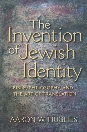 The Invention Of Jewish Identity: Bible, Philosophy, And The Art Of Translation,New