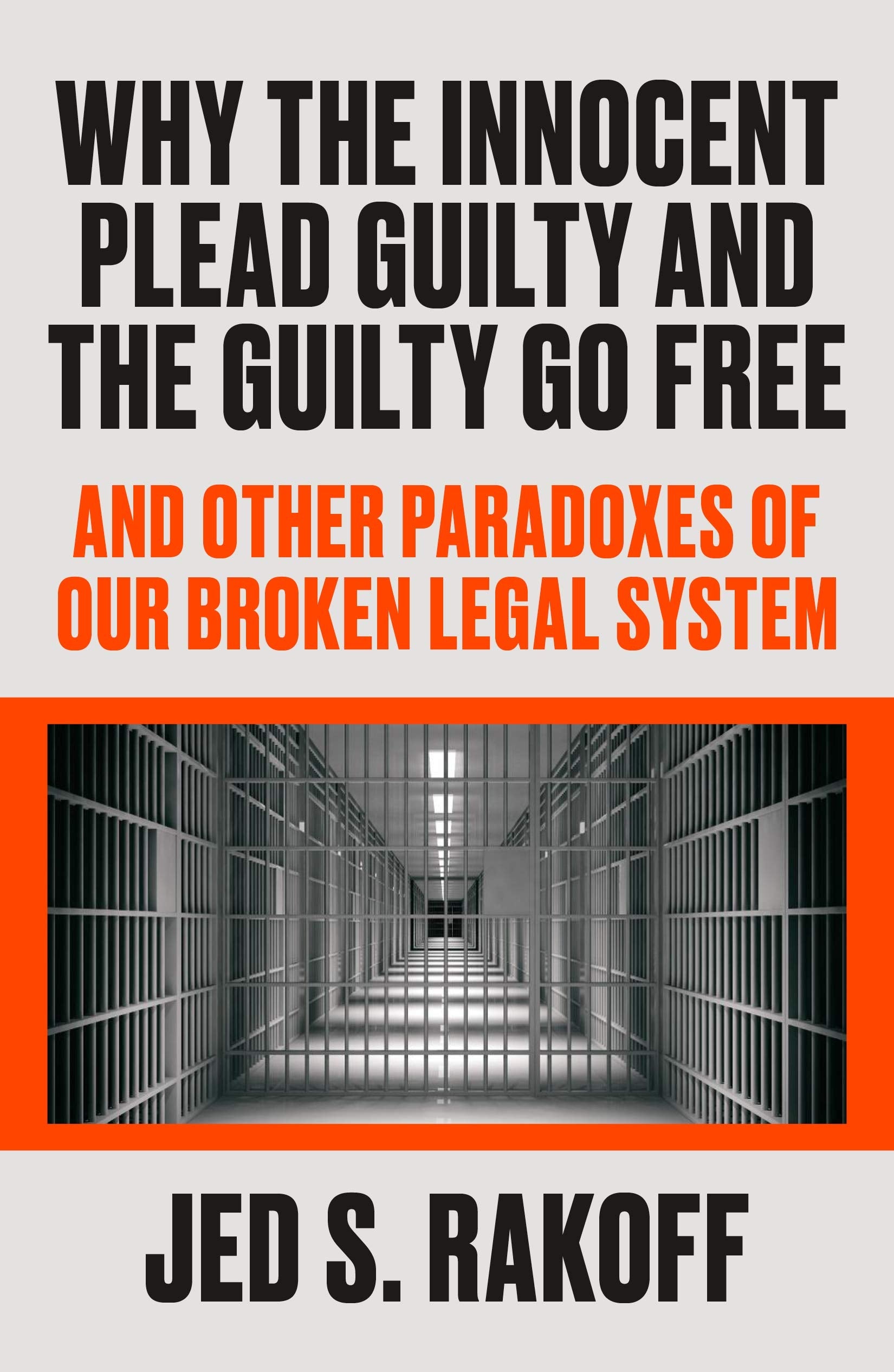 Why The Innocent Plead Guilty And The Guilty Go Free: And Other Paradoxes Of Our Broken Legal System
