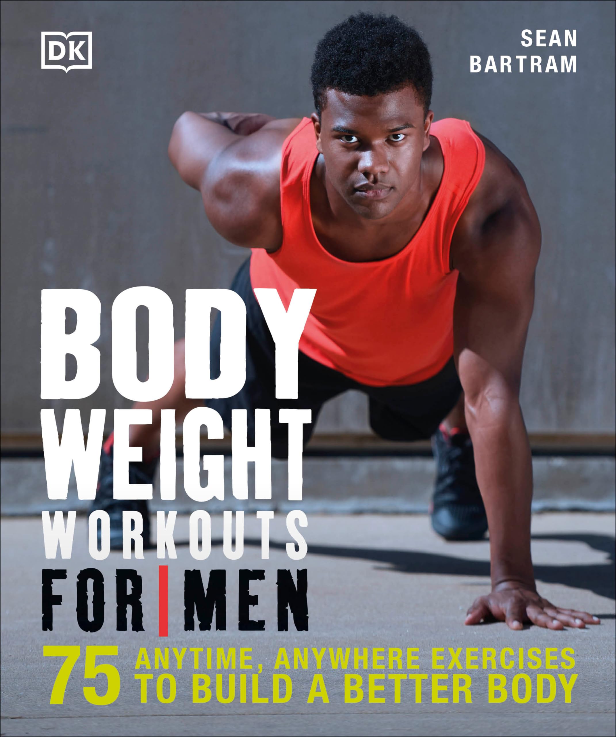 Bodyweight Workouts For Men: 75 Anytime, Anywhere Exercises To Build A Better Body