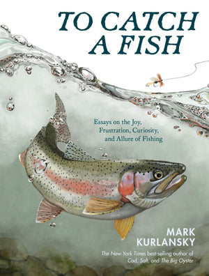 To Catch A Fish: Essays On The Joy, Frustration, Curiosity, And Allure Of Fishing