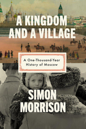 A Kingdom And A Village: A OneThousandYear History Of Moscow