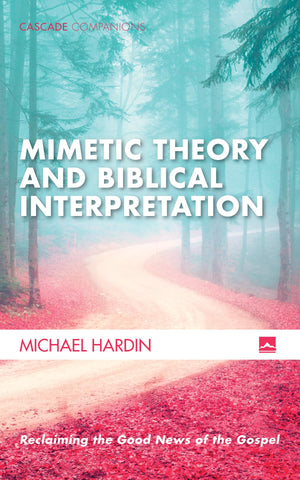 Mimetic Theory And Biblical Interpretation: Reclaiming The Good News Of The Gospel (Cascade Companions)