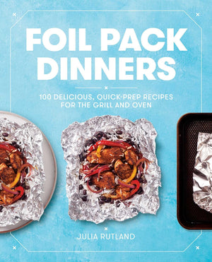 Foil Pack Dinners: 100 Delicious, Quickprep Recipes For The Grill And Oven: A Cookbook
