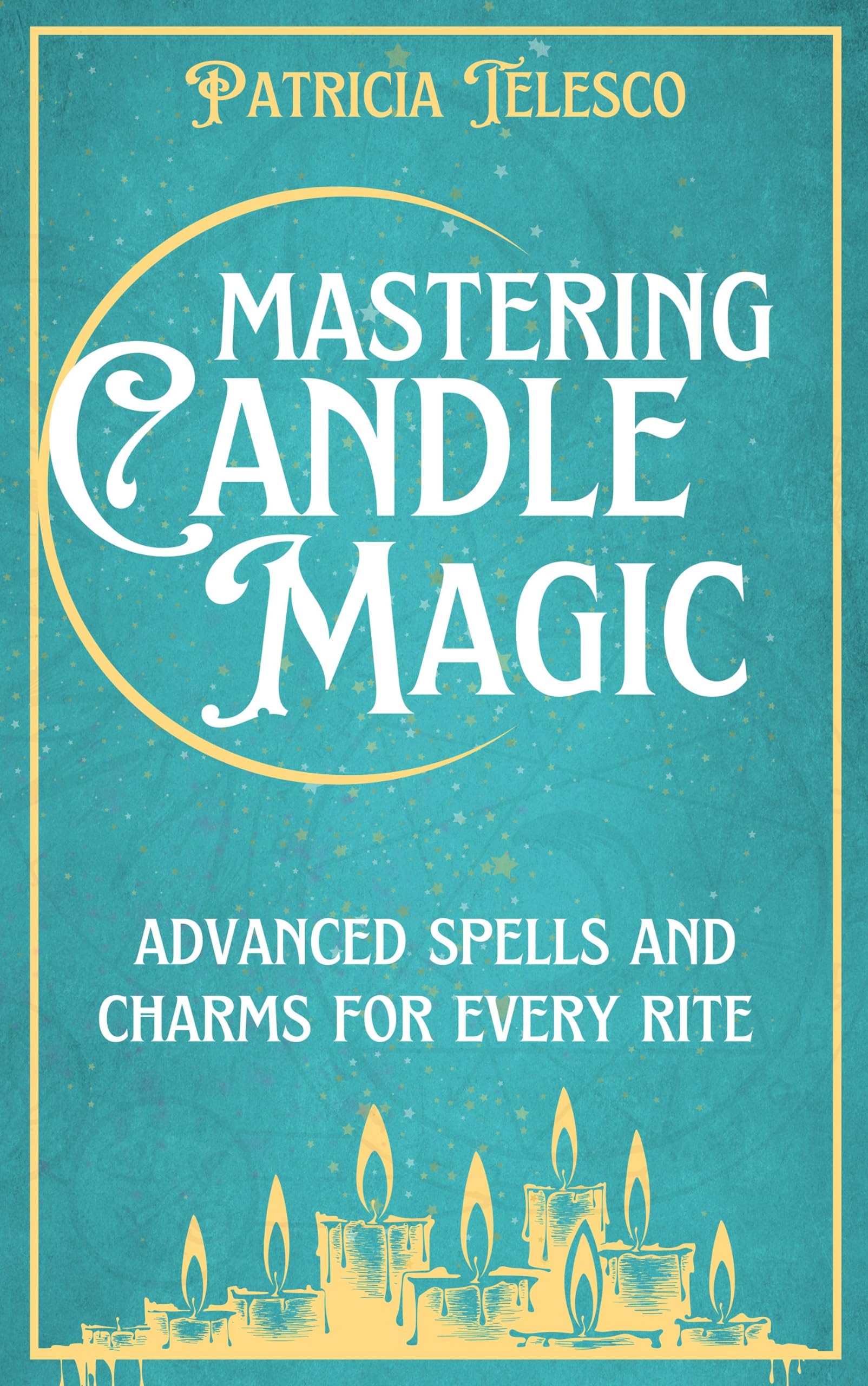 Mastering Candle Magic: Advanced Spells and Charms for Every Rite,New