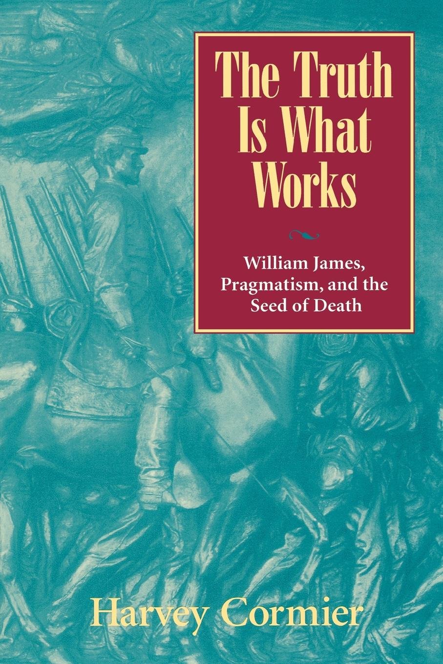 The Truth Is What Works: William James, Pragmatism, and the Seed of Death,Used