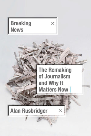 Breaking News: The Remaking Of Journalism And Why It Matters Now