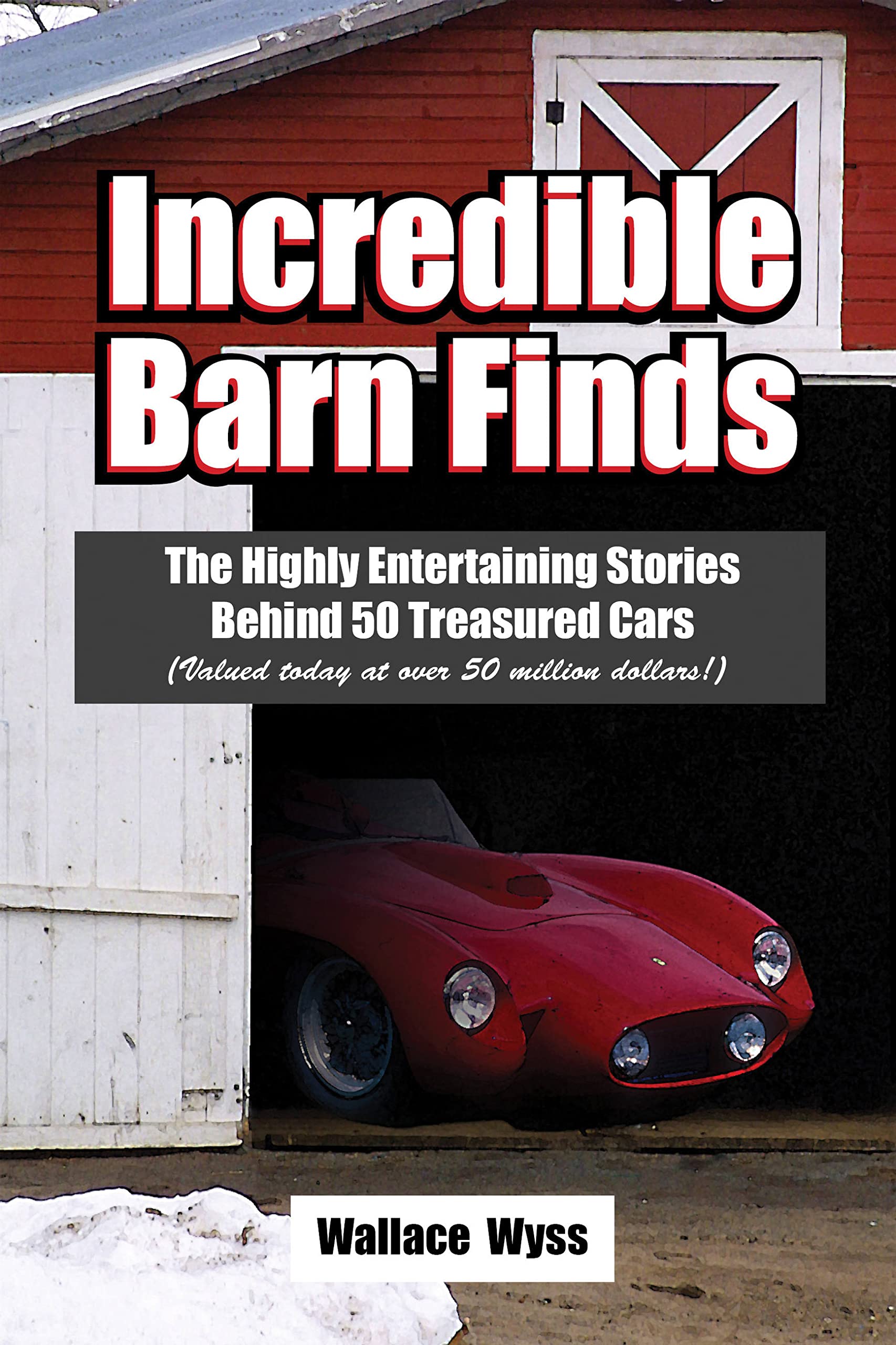 Incredible Barn Finds: The Highly Entertaining Stories Behind 50 Treasured Cars (Valued today at over 50 million dollars,Used