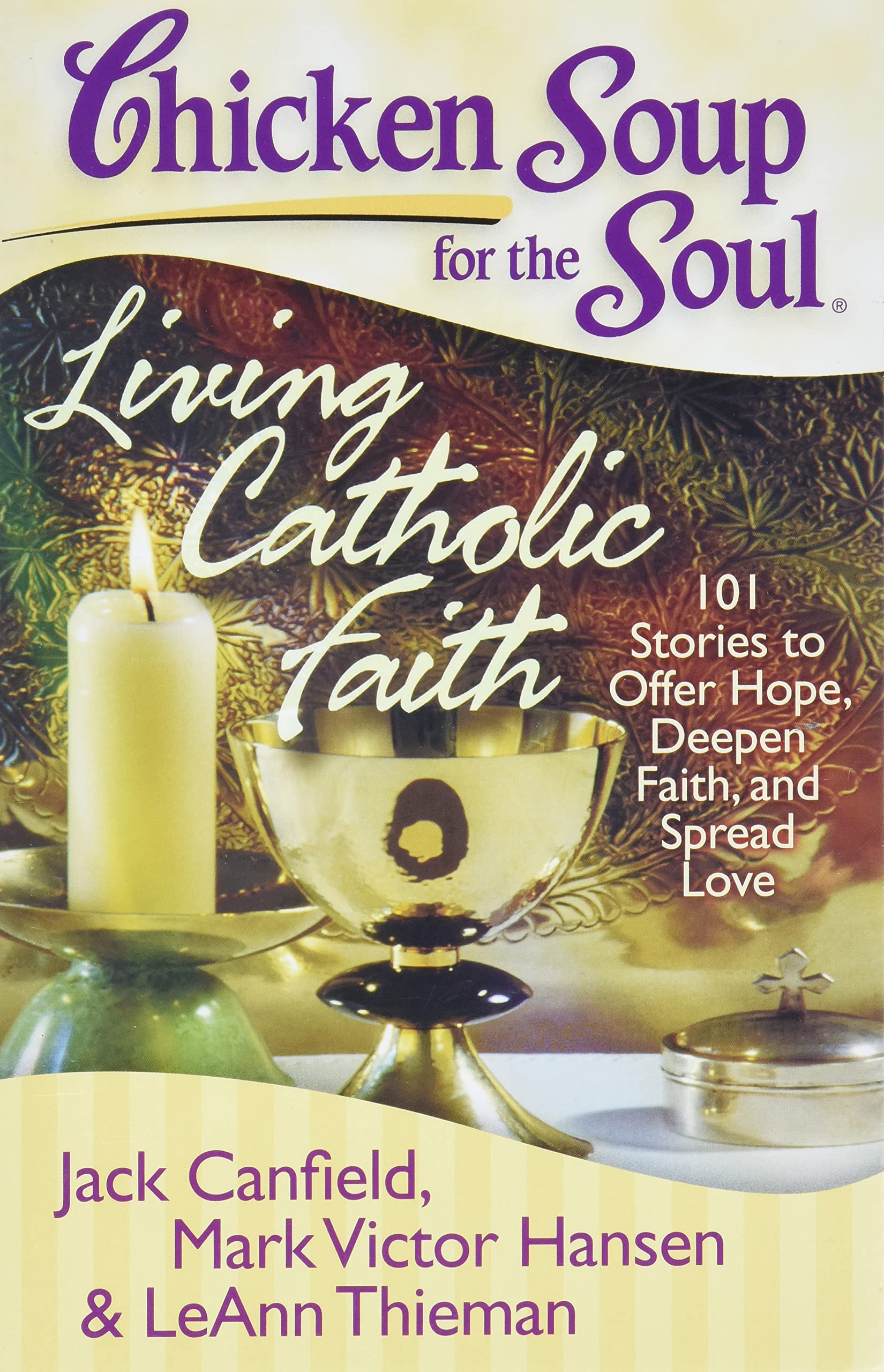 Chicken Soup For The Soul: Living Catholic Faith: 101 Stories To Offer Hope, Deepen Faith, And Spread Love