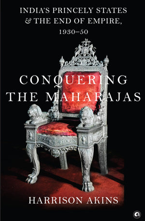 Conquering The Maharajas: Indias Princely States And The End Of Empire, 193050