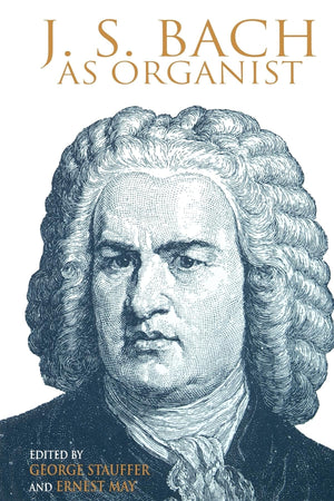 J. S. Bach as Organist: His Instruments, Music, and Performance Practices,New