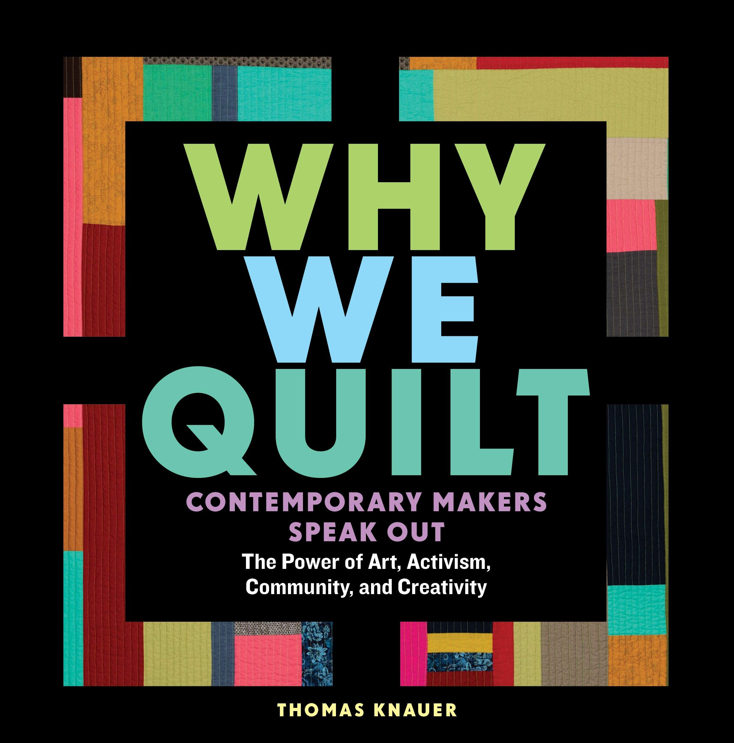 Why We Quilt: Contemporary Makers Speak Out About The Power Of Art, Activism, Community, And Creativity