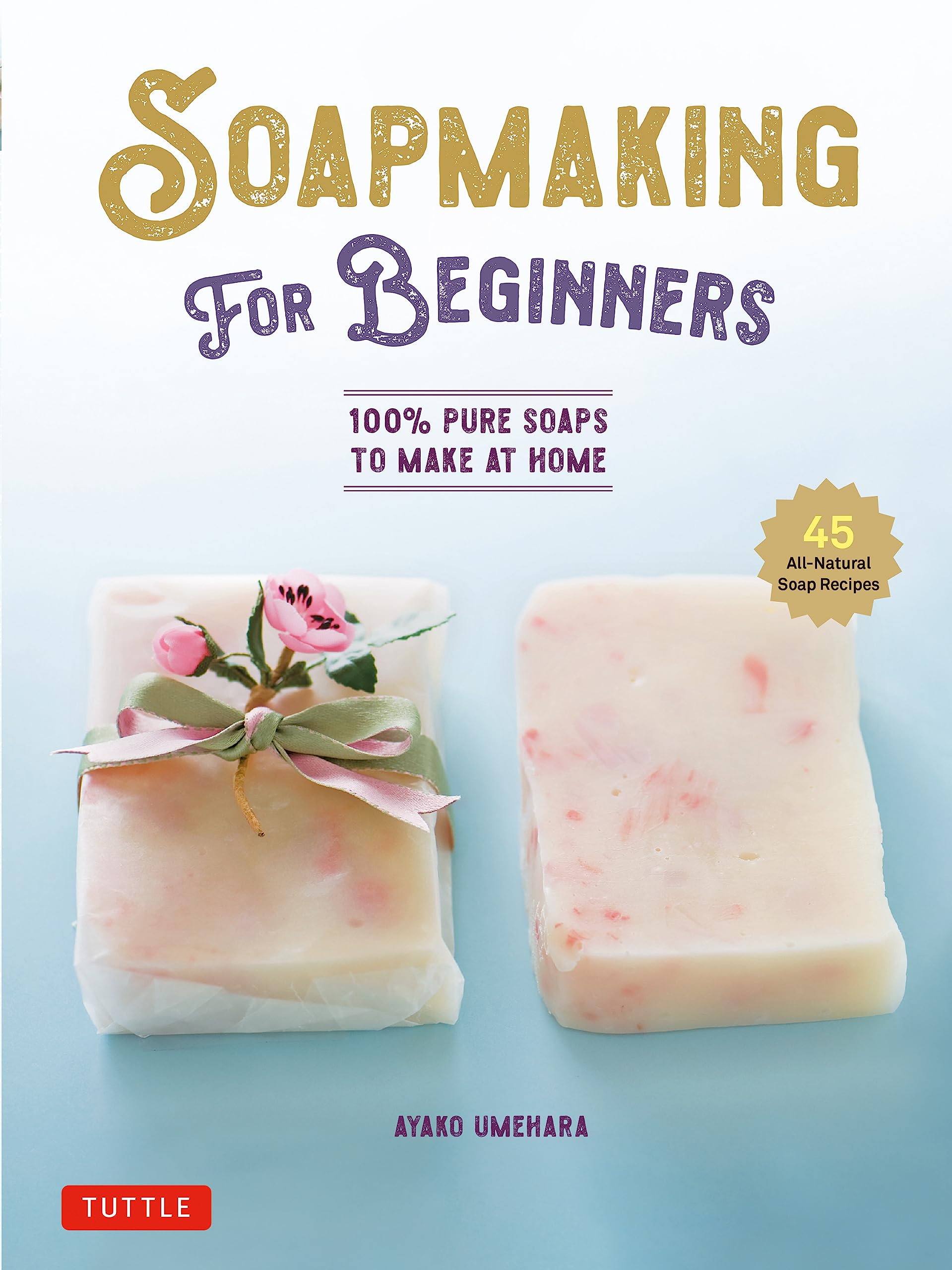 Soap Making For Beginners: 100% Pure Soaps To Make At Home (45 Allnatural Soap Recipes)