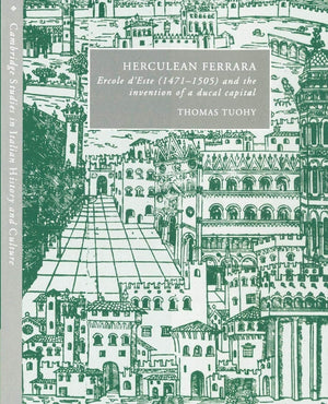 Herculean Ferrara: Ercole d'Este (14711505) and the Invention of a Ducal Capital (Cambridge Studies in Italian History and Cult,Used