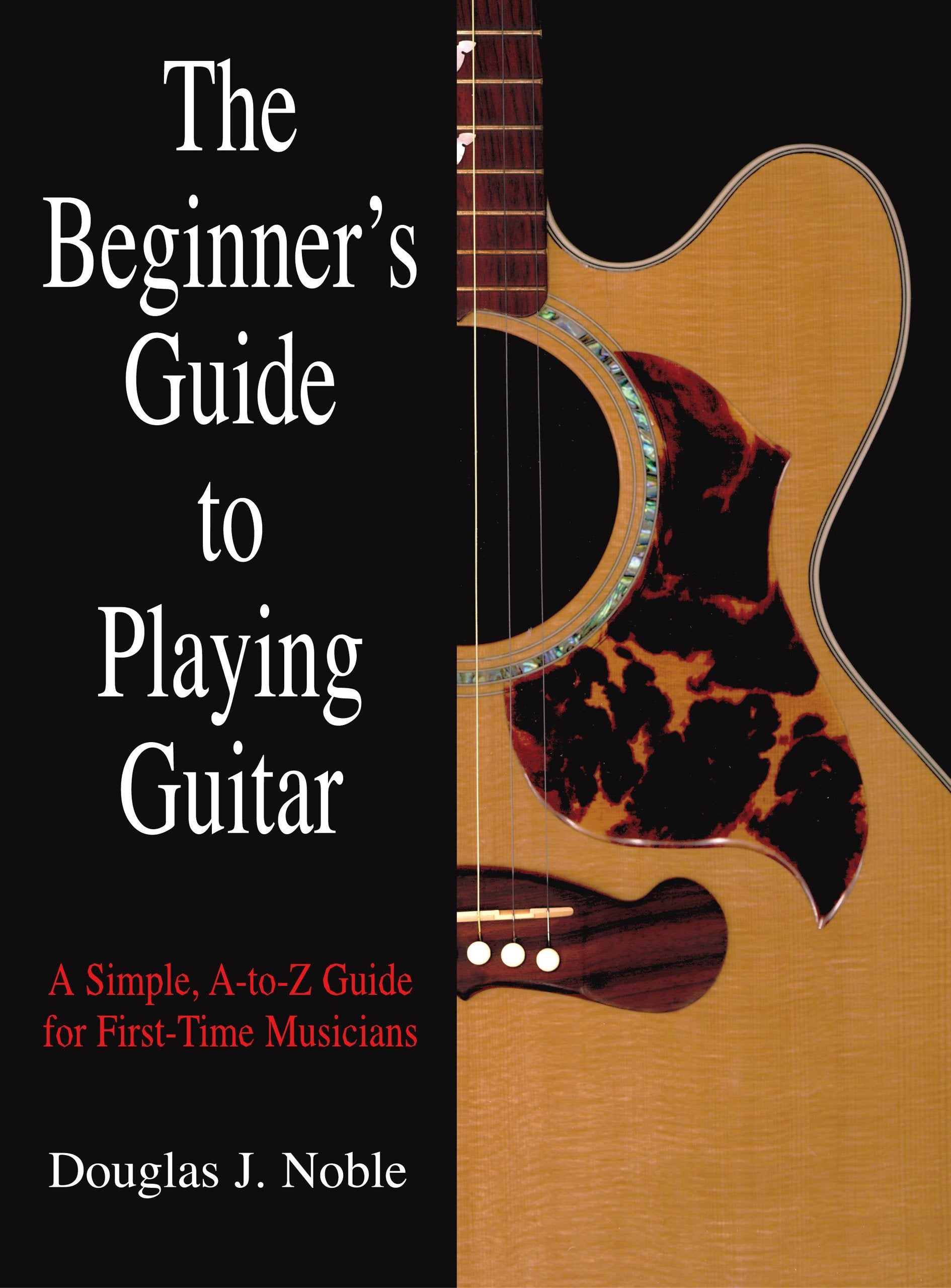 Beginners Guide to Playing Guitar: A Simple, AToZ Guide For FirstTime Musicians
